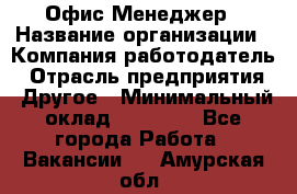 Офис-Менеджер › Название организации ­ Компания-работодатель › Отрасль предприятия ­ Другое › Минимальный оклад ­ 15 000 - Все города Работа » Вакансии   . Амурская обл.